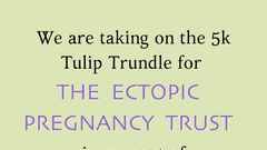 We are taking on the 5k Tulip Trundle for The Ectopic Pregnancy Trust in support of