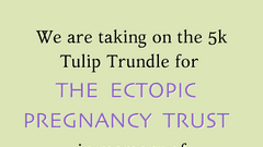 We are taking on the 5k Tulip Trundle for The Ectopic Pregnancy Trust in memory of
